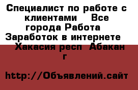 Специалист по работе с клиентами  - Все города Работа » Заработок в интернете   . Хакасия респ.,Абакан г.